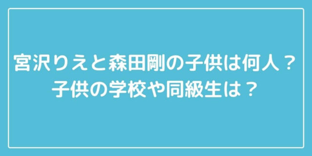 宮沢りえと森田剛の子供は何人 子供の学校や同級生は 主婦ログ